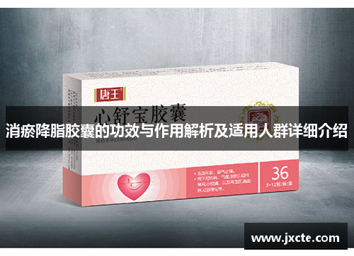 消瘀降脂胶囊的功效与作用解析及适用人群详细介绍