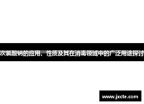 次氯酸钠的应用、性质及其在消毒领域中的广泛用途探讨