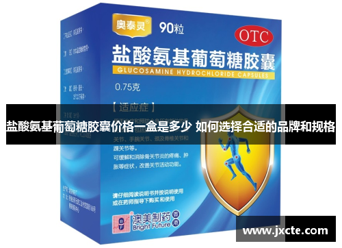 盐酸氨基葡萄糖胶囊价格一盒是多少 如何选择合适的品牌和规格
