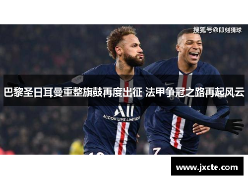 巴黎圣日耳曼重整旗鼓再度出征 法甲争冠之路再起风云